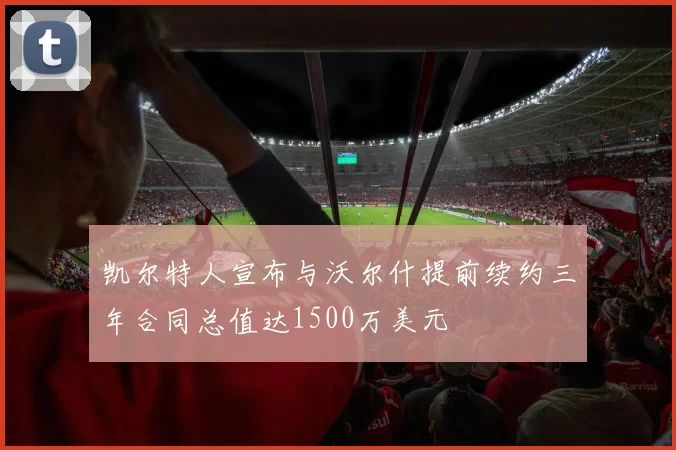 凯尔特人宣布与沃尔什提前续约三年合同总值达1500万美元
