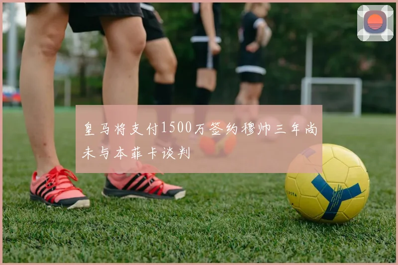 皇马将支付1500万签约穆帅三年尚未与本菲卡谈判