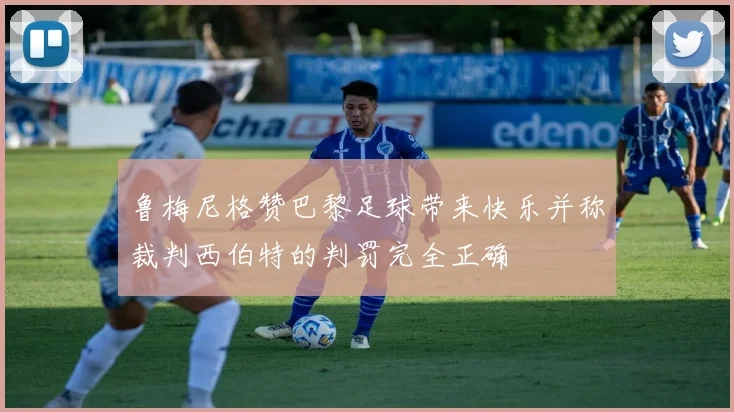 鲁梅尼格赞巴黎足球带来快乐并称裁判西伯特的判罚完全正确