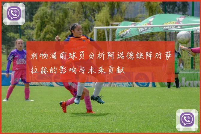 利物浦前球员分析阿诺德缺阵对萨拉赫的影响与未来贡献