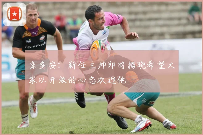 京多安：新任主帅即将揭晓希望大家以开放的心态欢迎他