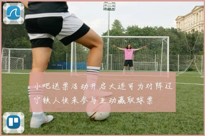 小吧送票活动开启大连可为对阵辽宁铁人快来参与互动赢取球票