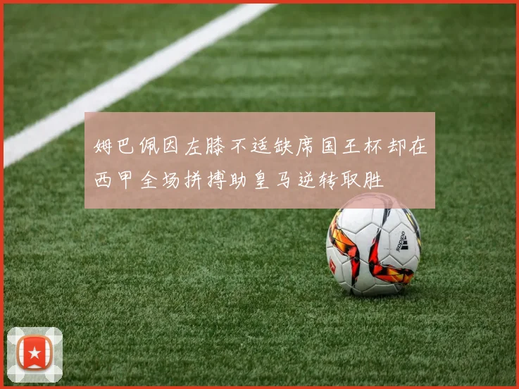 姆巴佩因左膝不适缺席国王杯却在西甲全场拼搏助皇马逆转取胜