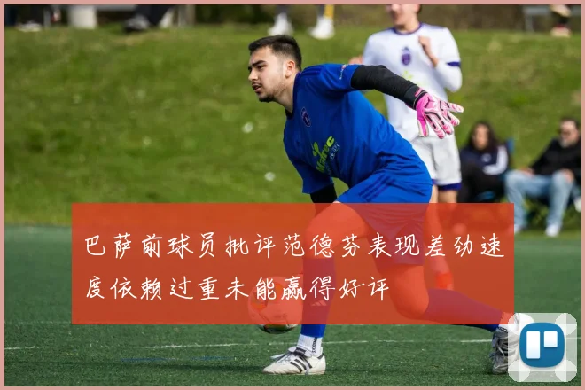 巴萨前球员批评范德芬表现差劲速度依赖过重未能赢得好评