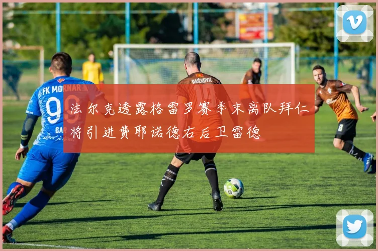 法尔克透露格雷罗赛季末离队拜仁将引进费耶诺德右后卫雷德