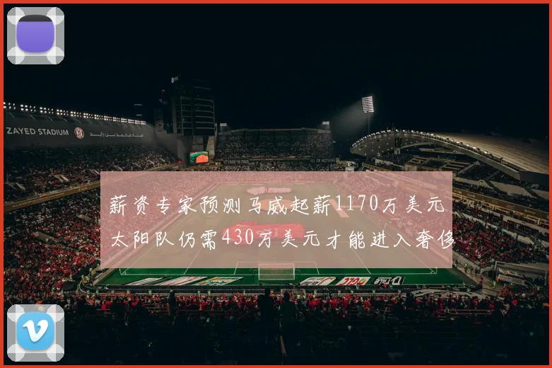 薪资专家预测马威起薪1170万美元太阳队仍需430万美元才能进入奢侈税