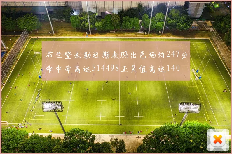 布兰登米勒近期表现出色场均247分命中率高达514498正负值高达140