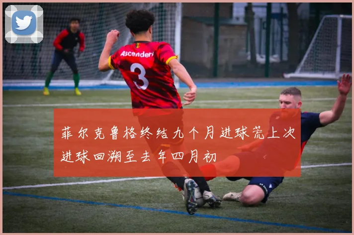 菲尔克鲁格终结九个月进球荒上次进球回溯至去年四月初
