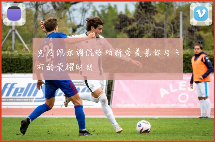 克尼佩尔调侃哈珀新秀羡慕你与卡布的荣耀时刻
