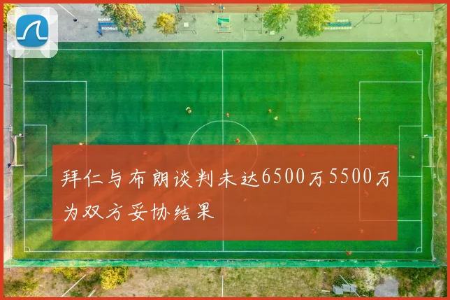 拜仁与布朗谈判未达6500万5500万为双方妥协结果