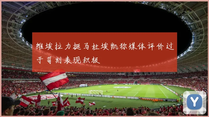 维埃拉力挺马杜埃凯称媒体评价过于苛刻表现积极