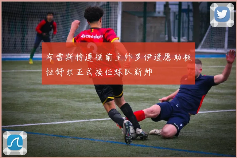 布雷斯特遵循前主帅罗伊遗愿助教拉舒尔正式接任球队新帅