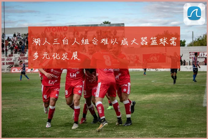 湖人三白人组合难以成大器篮球需多元化发展