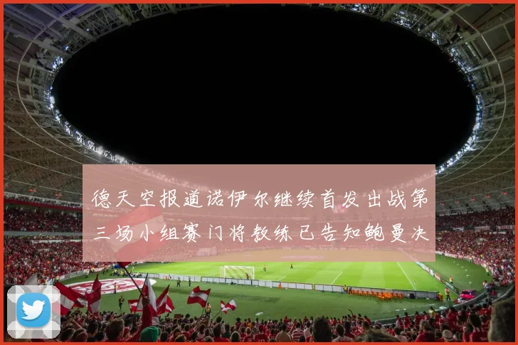 德天空报道诺伊尔继续首发出战第三场小组赛门将教练已告知鲍曼决定