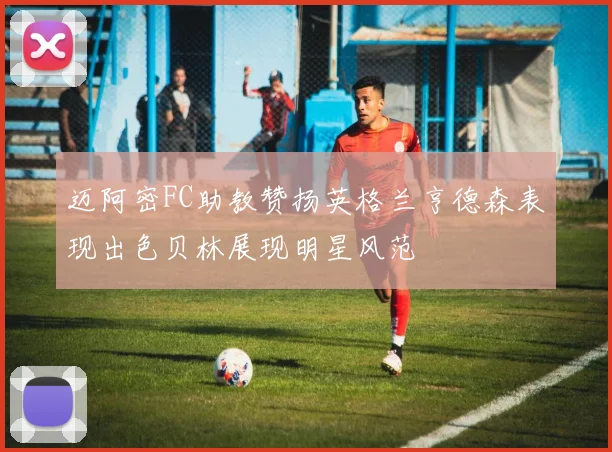 迈阿密FC助教赞扬英格兰亨德森表现出色贝林展现明星风范