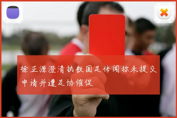 徐正源澄清执教国足传闻称未提交申请并遭足协催促