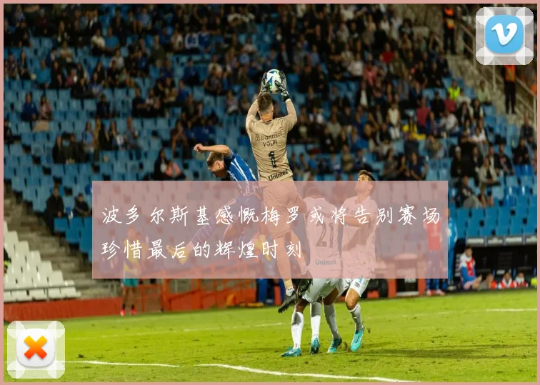 波多尔斯基感慨梅罗或将告别赛场珍惜最后的辉煌时刻