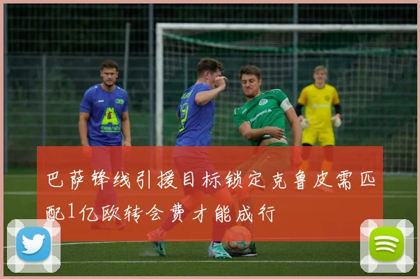 巴萨锋线引援目标锁定克鲁皮需匹配1亿欧转会费才能成行