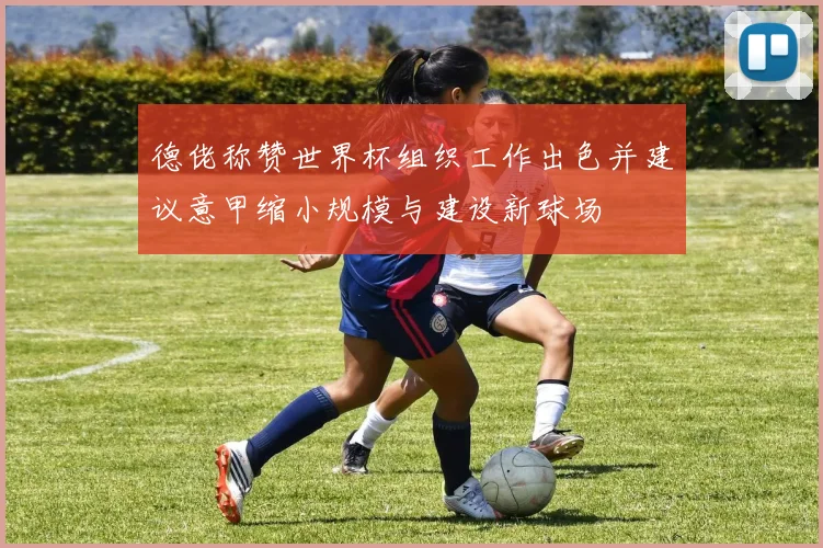 德佬称赞世界杯组织工作出色并建议意甲缩小规模与建设新球场