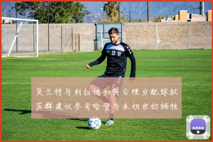 莫兰特与利拉德如何合理分配球权苏群建议参考哈登与米切尔的牺牲精神