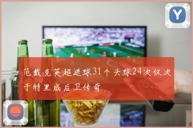 范戴克英超进球31个头球24次仅次于特里成后卫传奇