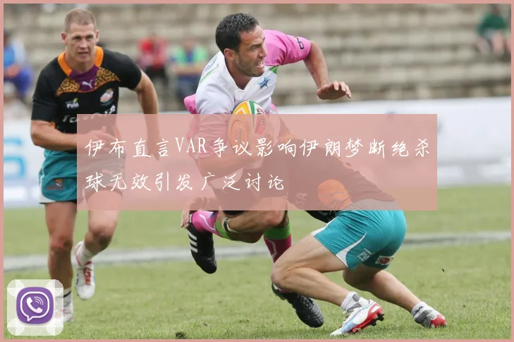 伊布直言VAR争议影响伊朗梦断绝杀球无效引发广泛讨论