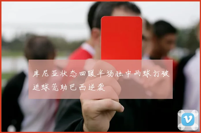 库尼亚状态回暖半场独中两球打破进球荒助巴西逆袭