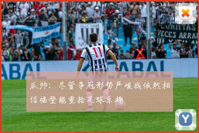 瓜帅：尽管争冠形势严峻我依然相信福登能重拾足球乐趣