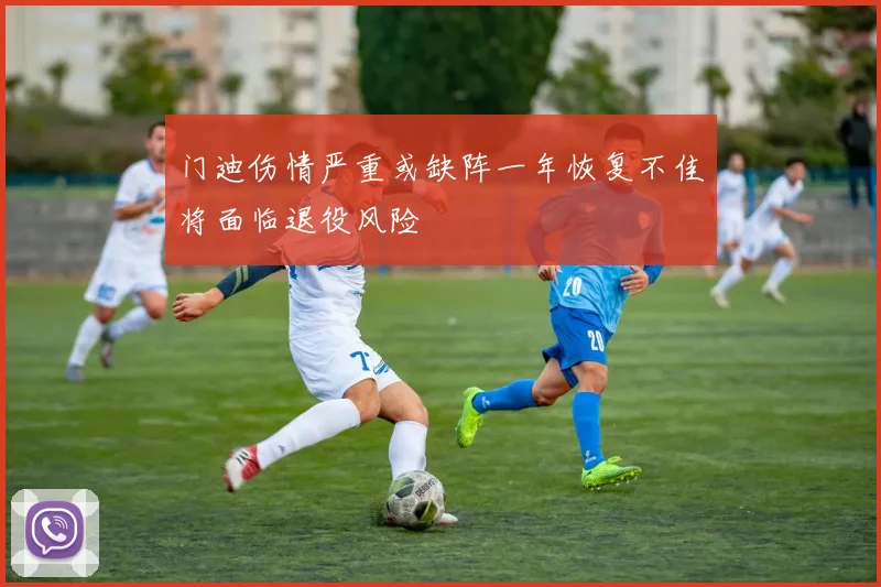 门迪伤情严重或缺阵一年恢复不佳将面临退役风险