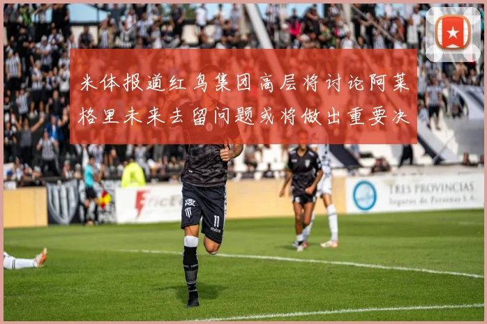 米体报道红鸟集团高层将讨论阿莱格里未来去留问题或将做出重要决定